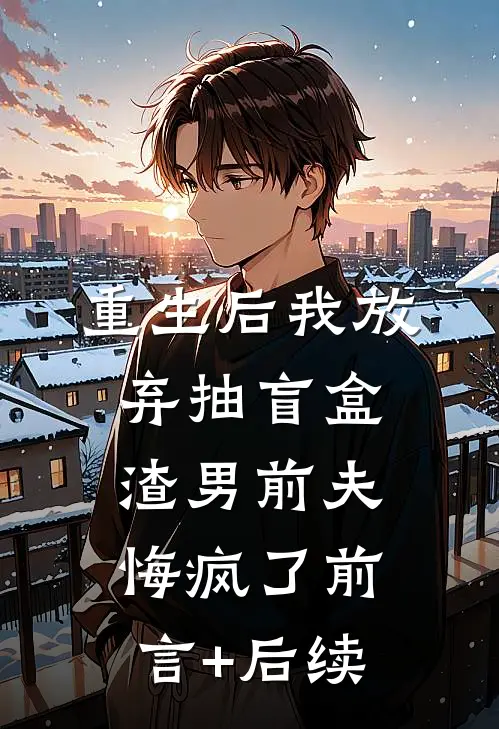 重生后我放弃抽盲盒，渣男前夫悔疯了前言+后续