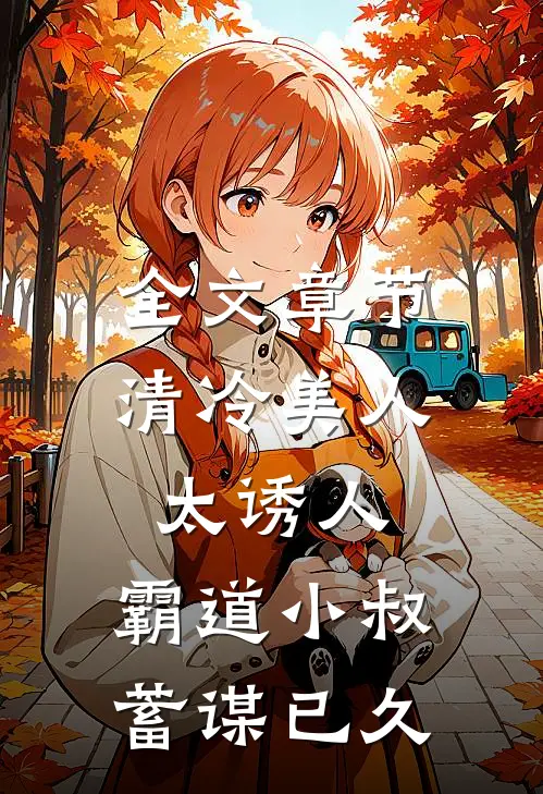 全文章节清冷美人太诱人，霸道小叔蓄谋已久