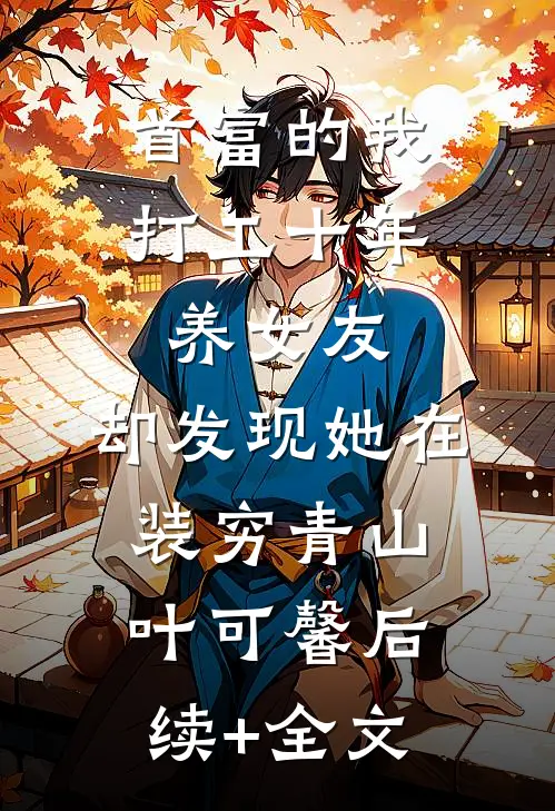 首富的我打工十年养女友，却发现她在装穷青山叶可馨后续+全文