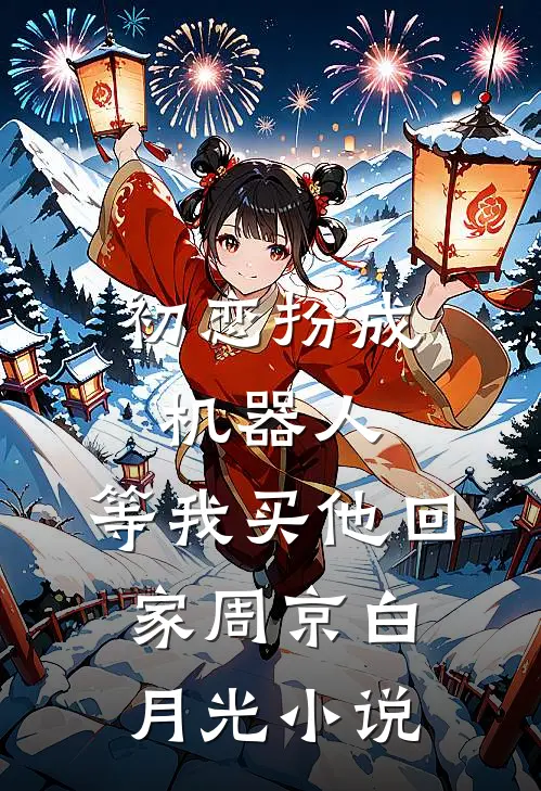 初恋扮成机器人，等我买他回家周京白月光小说