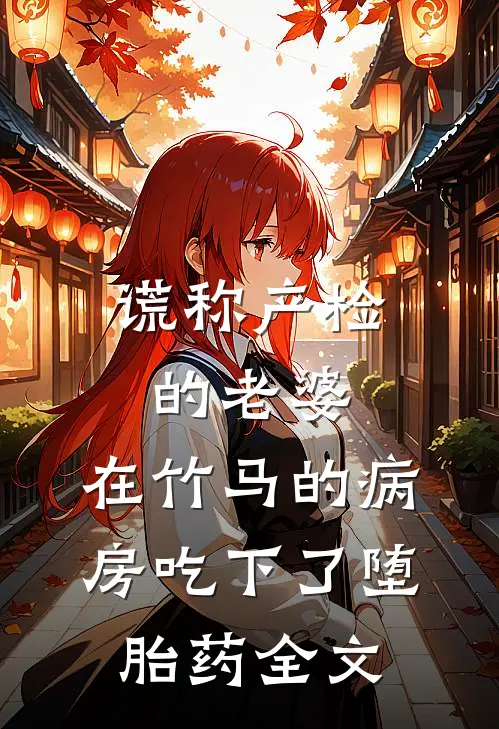 谎称产检的老婆，在竹马的病房吃下了堕胎药全文