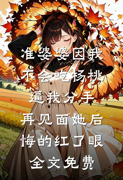 准婆婆因我不会吃杨桃逼我分手，再见面她后悔的红了眼全文免费