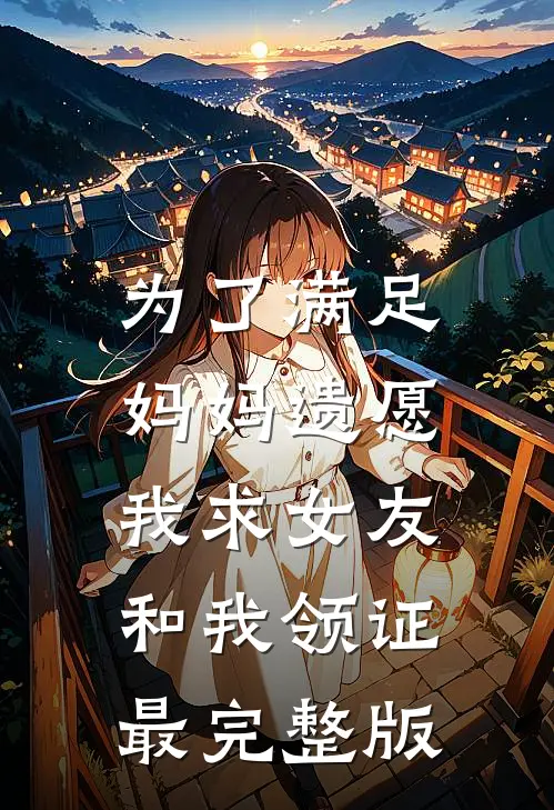 为了满足妈妈遗愿，我求女友和我领证最完整版