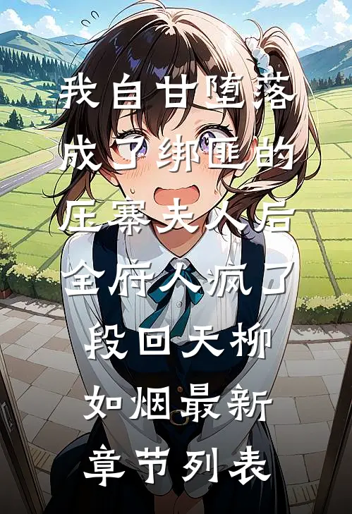 我自甘堕落成了绑匪的压寨夫人后，全府人疯了段回天柳如烟最新章节列表