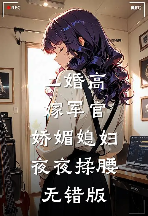 二婚高嫁军官，娇媚媳妇夜夜揉腰无错版