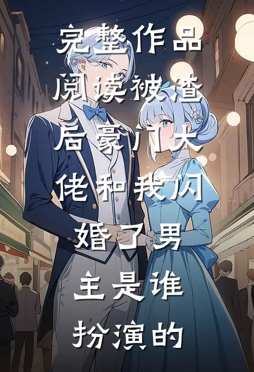 完整作品阅读被渣后豪门大佬和我闪婚了男主是谁扮演的