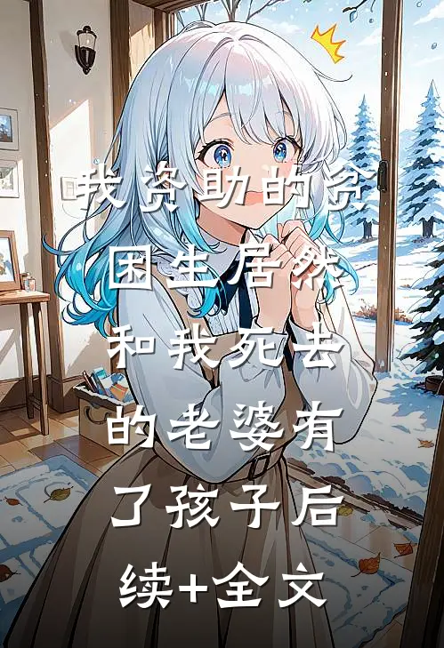 我资助的贫困生居然和我死去的老婆有了孩子后续+全文