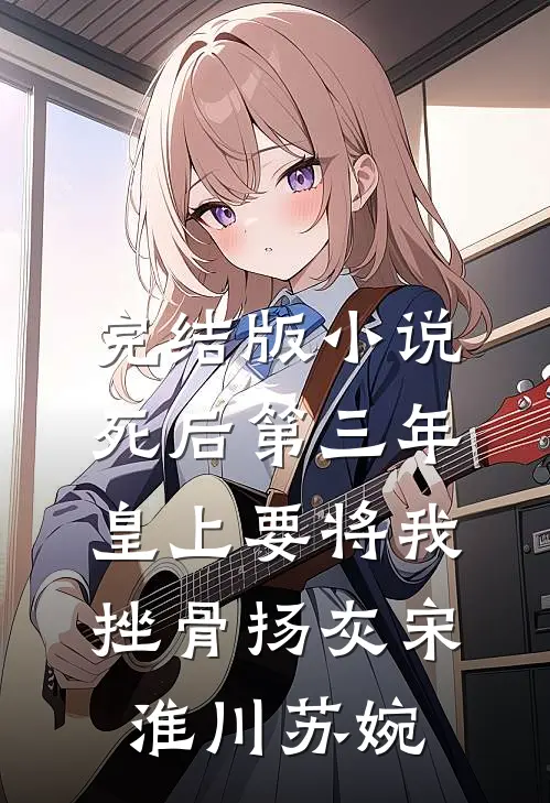 完结版小说死后第三年，皇上要将我挫骨扬灰宋淮川苏婉