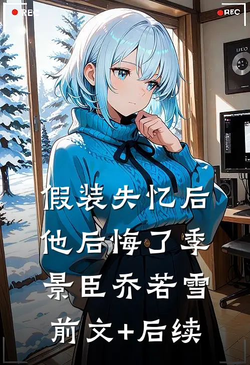 假装失忆后，他后悔了季景臣乔若雪前文+后续