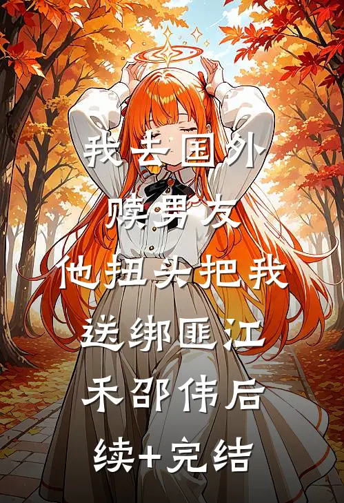 我去国外赎男友，他扭头把我送绑匪江禾邵伟后续+完结