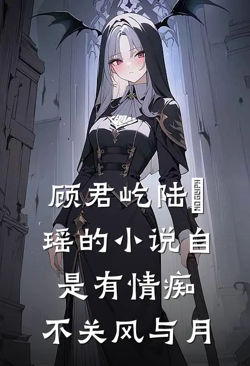 顾君屹陆璟瑶的小说自是有情痴，不关风与月