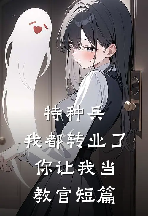 特种兵：我都转业了你让我当教官短篇