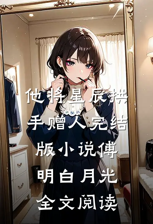 他将星辰拱手赠人完结版小说_傅明白月光全文阅读