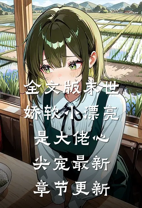 全文版末世娇软小漂亮是大佬心尖宠最新章节更新