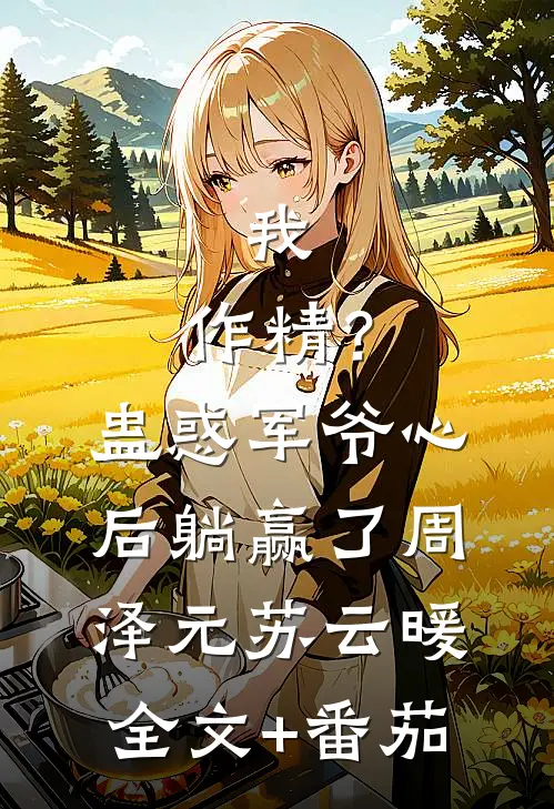 我，作精？蛊惑军爷心后躺赢了周泽元苏云暖全文+番茄
