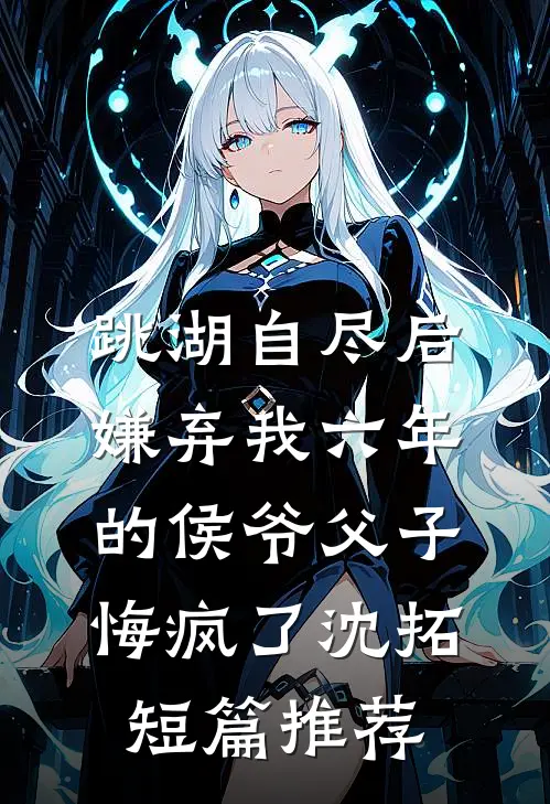 跳湖自尽后，嫌弃我六年的侯爷父子悔疯了沈拓短篇推荐