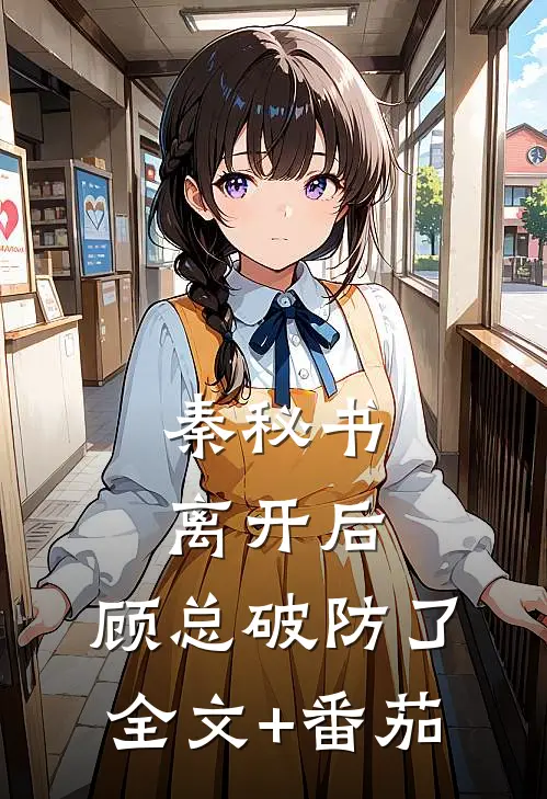 秦秘书离开后，顾总破防了全文+番茄
