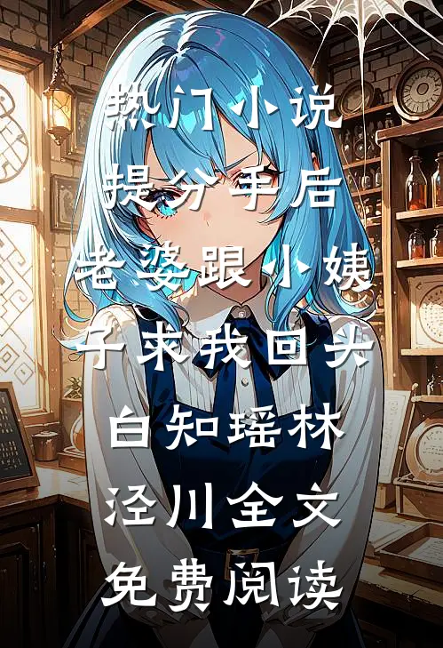 热门小说提分手后，老婆跟小姨子求我回头白知瑶林泾川全文免费阅读
