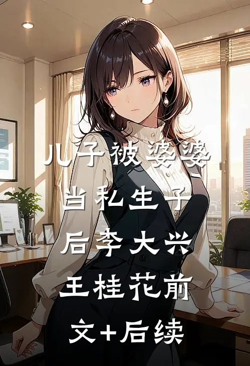 儿子被婆婆当私生子后李大兴王桂花前文+后续