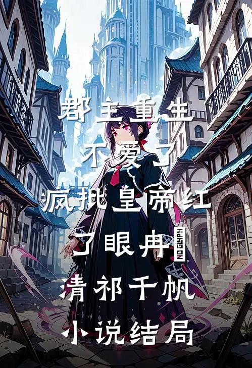 郡主重生不爱了，疯批皇帝红了眼冉莯清祁千帆小说结局