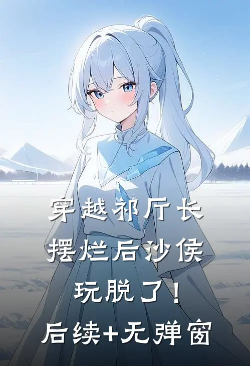 穿越祁厅长，摆烂后沙侯玩脱了！后续+无弹窗