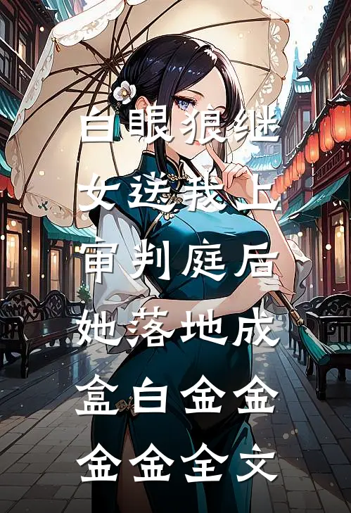 白眼狼继女送我上审判庭后，她落地成盒白金金金金全文