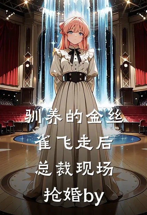 驯养的金丝雀飞走后，总裁现场抢婚by