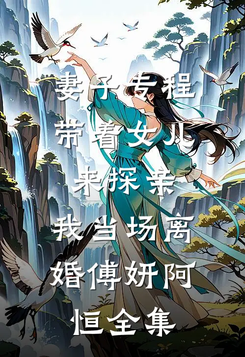 妻子专程带着女儿来探亲，我当场离婚傅妍阿恒全集