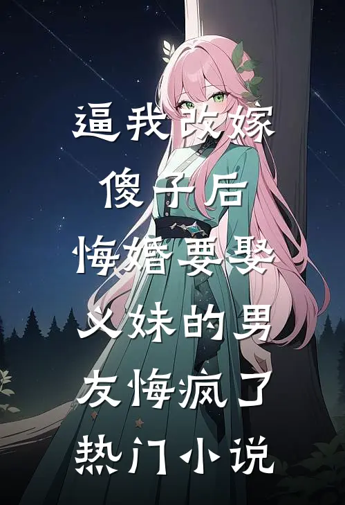 逼我改嫁傻子后，悔婚要娶义妹的男友悔疯了热门小说