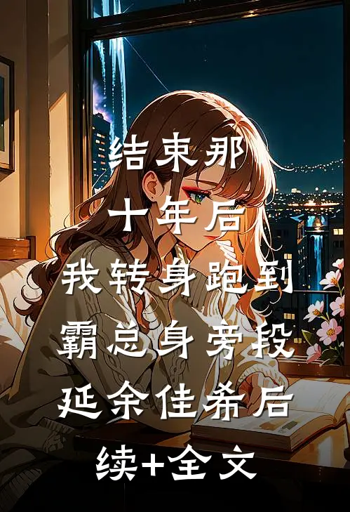 结束那十年后，我转身跑到霸总身旁段延余佳希后续+全文