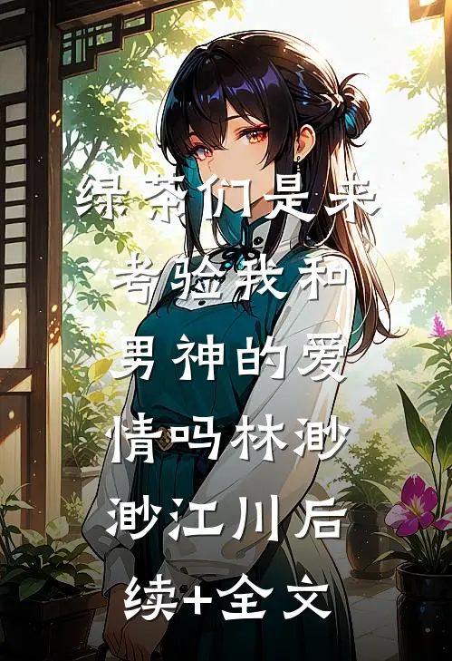 绿茶们是来考验我和男神的爱情吗林渺渺江川后续+全文