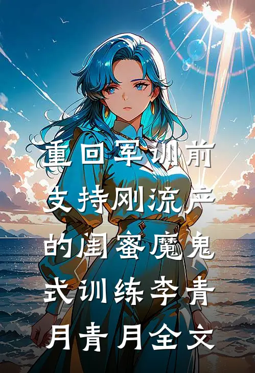重回军训前，支持刚流产的闺蜜魔鬼式训练李青月青月全文