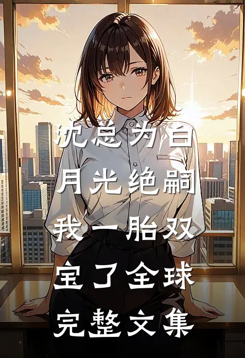 沈总为白月光绝嗣，我一胎双宝了全球完整文集