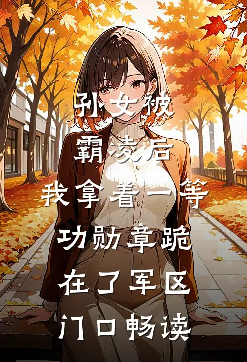 孙女被霸凌后，我拿着一等功勋章跪在了军区门口畅读