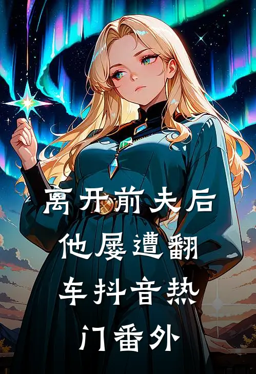 离开前夫后，他屡遭翻车抖音热门 番外