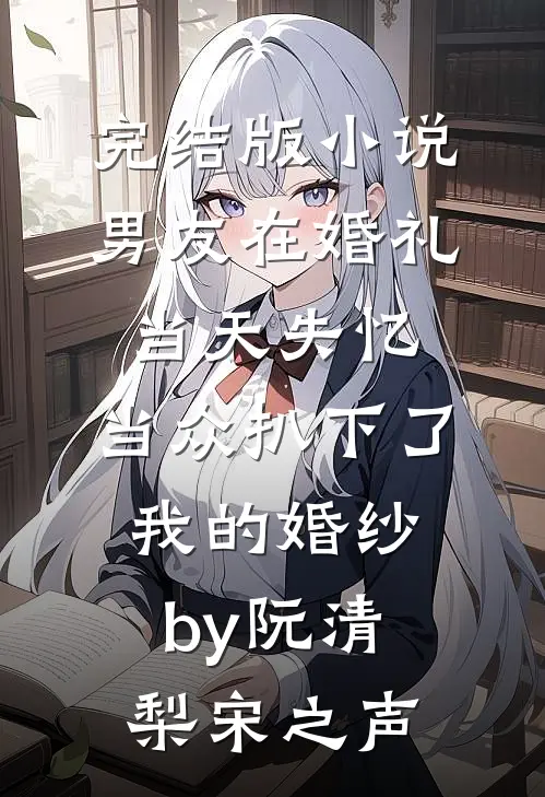 完结版小说男友在婚礼当天失忆，当众扒下了我的婚纱by阮清梨宋之声