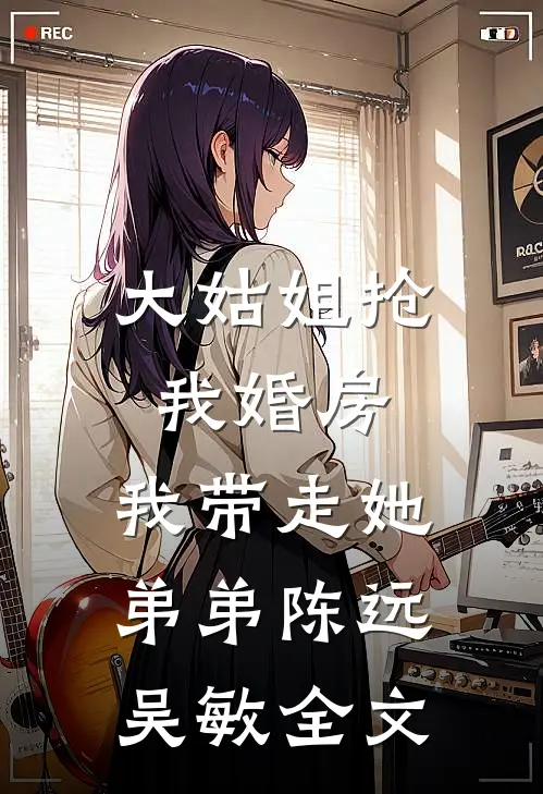 大姑姐抢我婚房,我带走她弟弟陈远吴敏全文