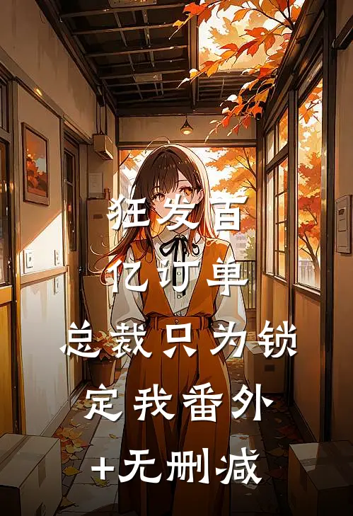 狂发百亿订单，总裁只为锁定我番外+无删减