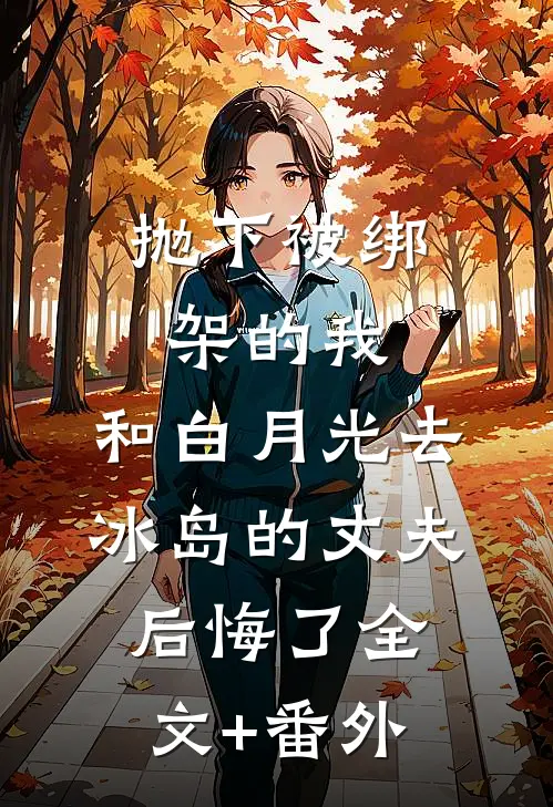 抛下被绑架的我，和白月光去冰岛的丈夫后悔了全文+番外