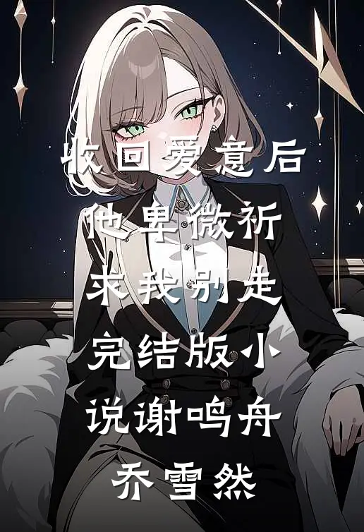 收回爱意后，他卑微祈求我别走完结版小说谢鸣舟乔雪然