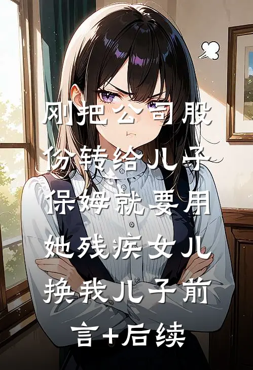 刚把公司股份转给儿子，保姆就要用她残疾女儿换我儿子前言+后续