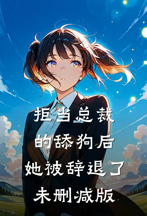拒当总裁的舔狗后，她被辞退了未删减版