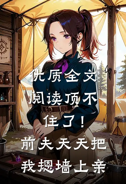 优质全文阅读顶不住了！前夫天天把我摁墙上亲
