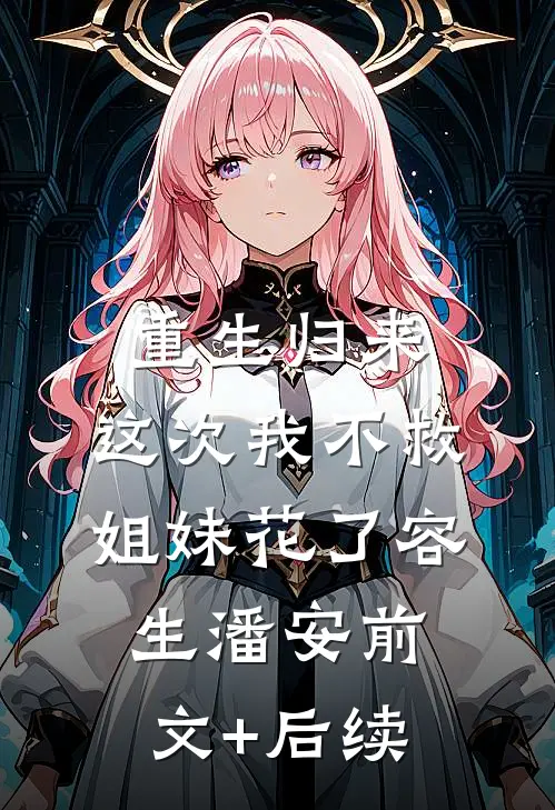 重生归来，这次我不救姐妹花了容生潘安前文+后续