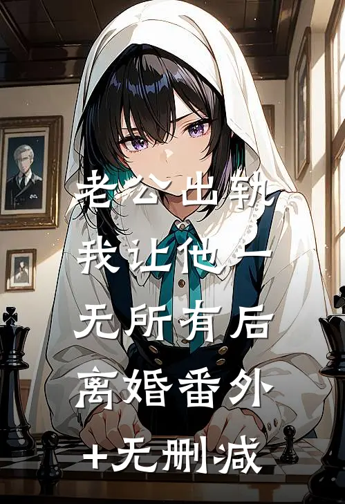 老公出轨，我让他一无所有后离婚番外+无删减