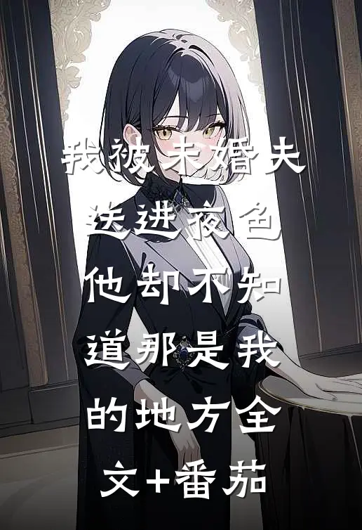我被未婚夫送进夜色，他却不知道那是我的地方全文+番茄