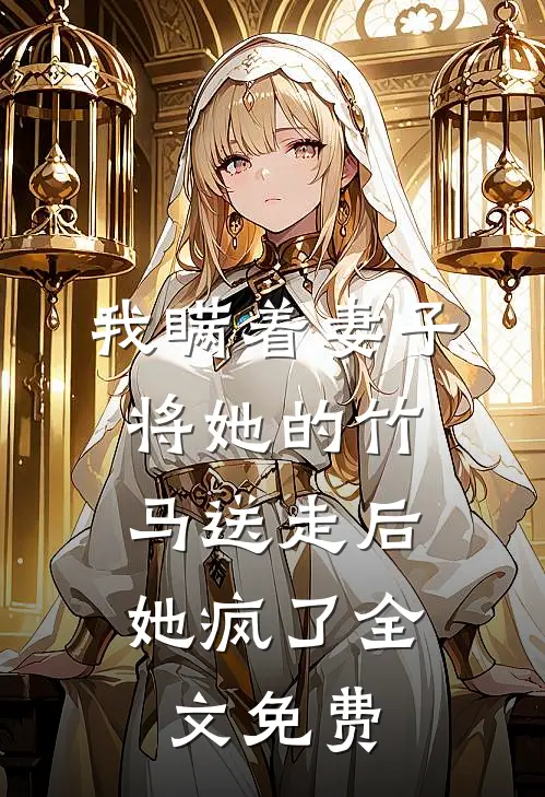 我瞒着妻子将她的竹马送走后，她疯了全文免费