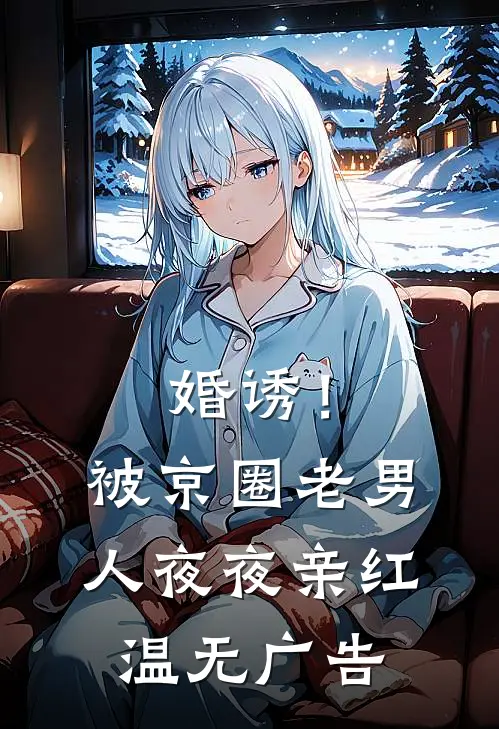 婚诱！被京圈老男人夜夜亲红温无广告