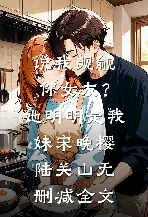 说我觊觎你女友？她明明是我妹宋晚樱陆关山无删减全文
