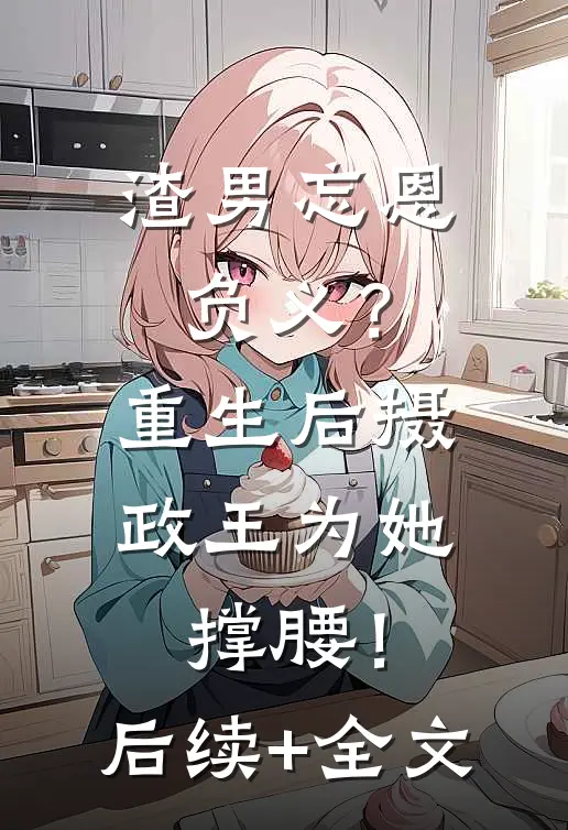 渣男忘恩负义？重生后摄政王为她撑腰！后续+全文